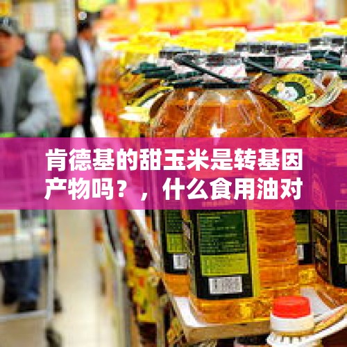 肯德基的甜玉米是转基因产物吗？，什么食用油对身体最好呢？