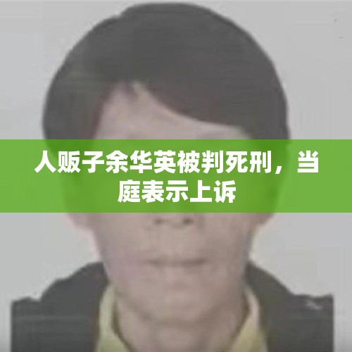 人贩子余华英被判死刑，当庭表示上诉