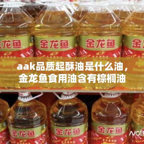 aak品质起酥油是什么油，金龙鱼食用油含有棕榈油合法吗？