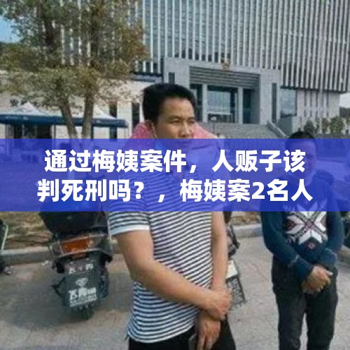 通过梅姨案件，人贩子该判死刑吗？，梅姨案2名人贩子被执行死刑，贩卖人口罪能判死刑吗？