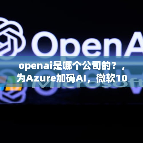 openai是哪个公司的？，为Azure加码AI，微软10亿美元投资OpenAI，你看好未来的AI市场吗？