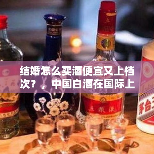 结婚怎么买酒便宜又上档次？，中国白酒在国际上有影响力吗？