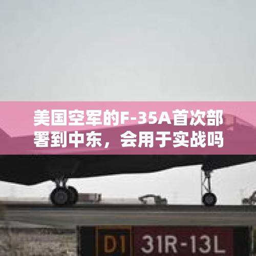 美国空军的F-35A首次部署到中东，会用于实战吗？，如何看待美国中央司令部的F-35B型战机在中东的部署计划？