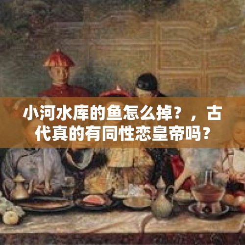 小河水库的鱼怎么掉？，古代真的有同性恋皇帝吗？