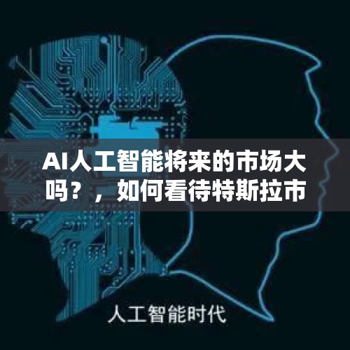 AI人工智能将来的市场大吗？，如何看待特斯拉市值1400亿美元超过大众和宝马市值之和？