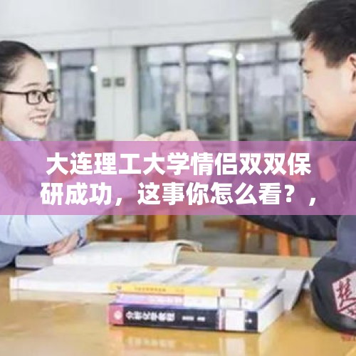 大连理工大学情侣双双保研成功，这事你怎么看？，学霸情侣保研985