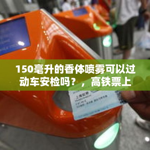 150毫升的香体喷雾可以过动车安检吗？，高铁票上的始和过是什么意思？