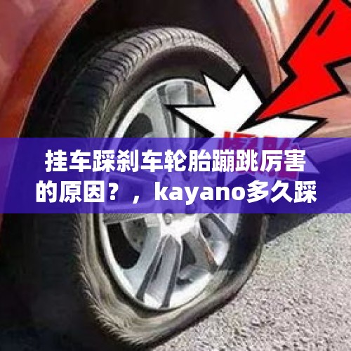 挂车踩刹车轮胎蹦跳厉害的原因？，kayano多久踩开？