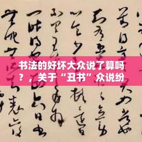 书法的好坏大众说了算吗？，关于“丑书”众说纷云，你们觉得什么样的书法算“丑书”呢？中国书协能否请专家研讨界定？