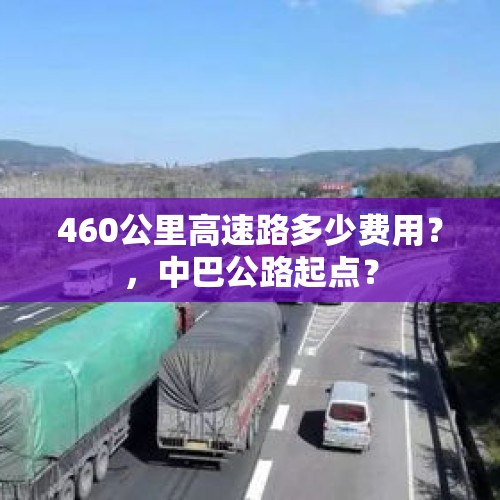 460公里高速路多少费用？，中巴公路起点？