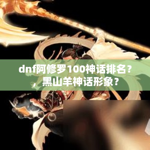 dnf阿修罗100神话排名？，黑山羊神话形象？