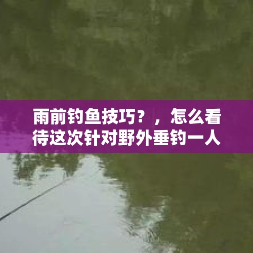 雨前钓鱼技巧？，怎么看待这次针对野外垂钓一人一杆一线一钩的规定？