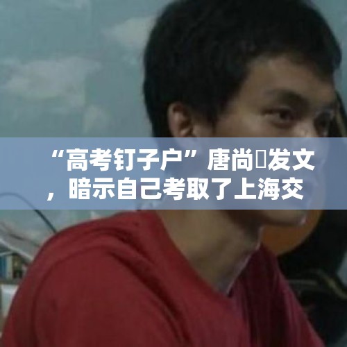 “高考钉子户”唐尚珺发文，暗示自己考取了上海交大，他会去吗？，唐尚珺703分继续复读吗？