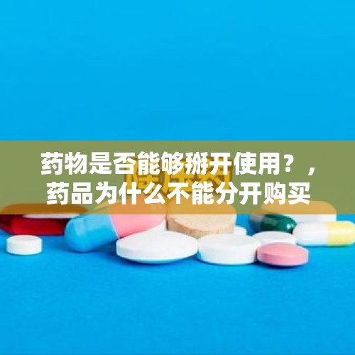 药物是否能够掰开使用？，药品为什么不能分开购买？