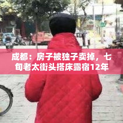 成都：房子被独子卖掉，七旬老太街头搭床露宿12年, 你怎么看？，上海街头七旬拾荒者日赚30元，全部用来给女儿交学费，这事你怎么看？