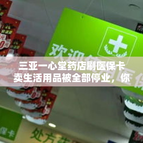 三亚一心堂药店刷医保卡卖生活用品被全部停业，你怎么看？，三亚梦幻水上乐园为什么停业？