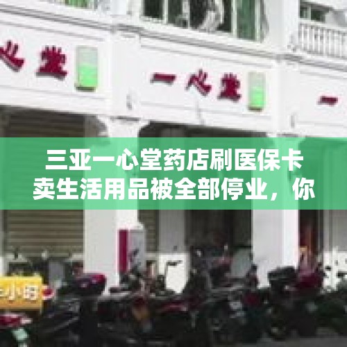 三亚一心堂药店刷医保卡卖生活用品被全部停业，你怎么看？，三亚中图加油站为啥不营业？