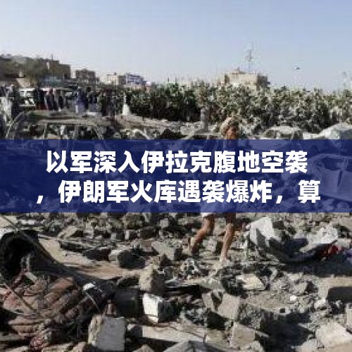 以军深入伊拉克腹地空袭，伊朗军火库遇袭爆炸，算侵犯领空吗？，全球鹰无人机被伊朗革命卫队击落是否属实？