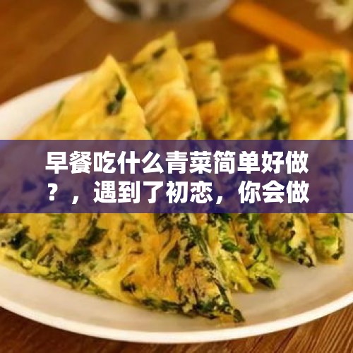 早餐吃什么青菜简单好做？，遇到了初恋，你会做哪道菜给对方？