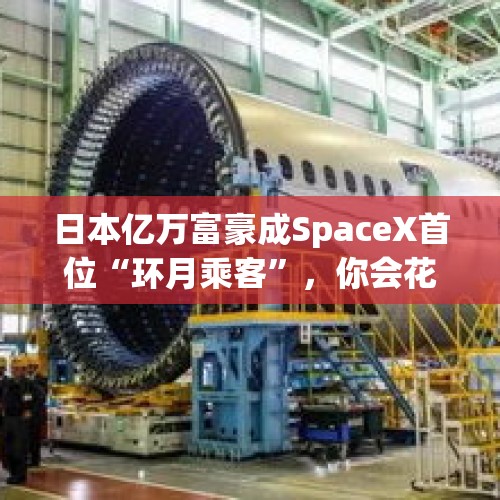 日本亿万富豪成SpaceX首位“环月乘客”，你会花上亿美元，买张太空船票吗？，买房的这股风过了，想破脑袋也猜不出，下次孙辈结婚又必须买个啥？