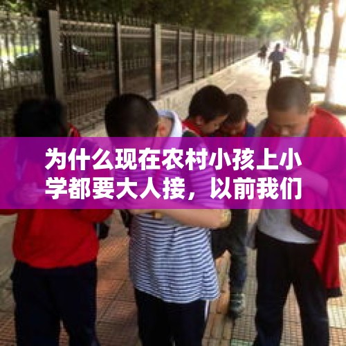 为什么现在农村小孩上小学都要大人接，以前我们都自己走几里路上下学的？，小学一年级新生入学第一天，你家孩子由谁送到学校去的？是一人还是几个人送去的？