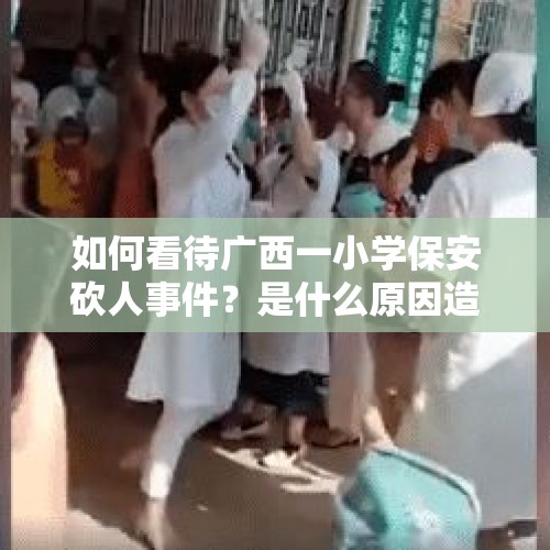 如何看待广西一小学保安砍人事件？是什么原因造成的呢？，持刀伤害女书记自杀