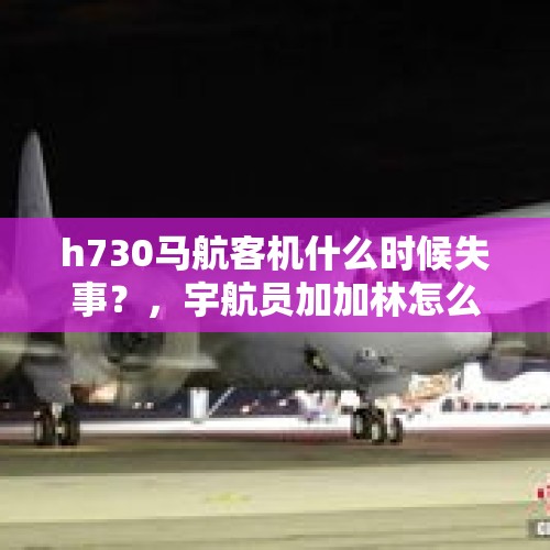 h730马航客机什么时候失事？，宇航员加加林怎么死的？