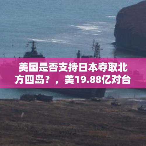 美国是否支持日本夺取北方四岛？，美19.88亿对台军售