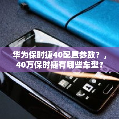 华为保时捷40配置参数？，40万保时捷有哪些车型？