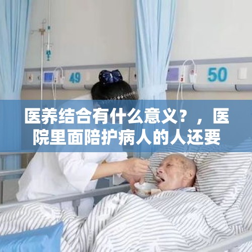 医养结合有什么意义？，医院里面陪护病人的人还要收费吗？这样合理吗？