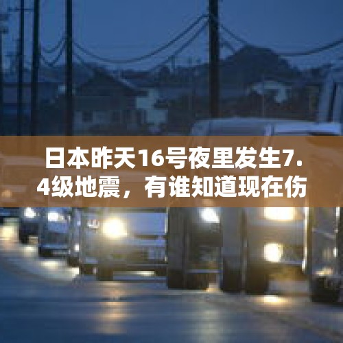 日本昨天16号夜里发生7.4级地震，有谁知道现在伤亡多少人？，2021年日本发生海啸了吗？