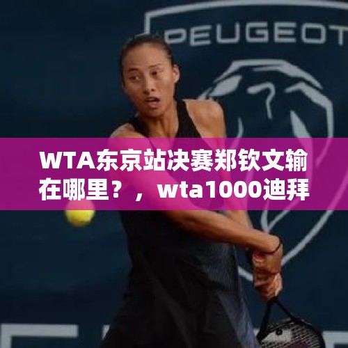 WTA东京站决赛郑钦文输在哪里？，wta1000迪拜站比赛时间？