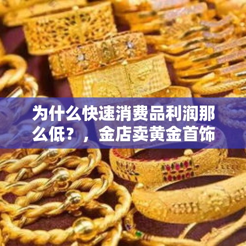 为什么快速消费品利润那么低？，金店卖黄金首饰有多少利润？