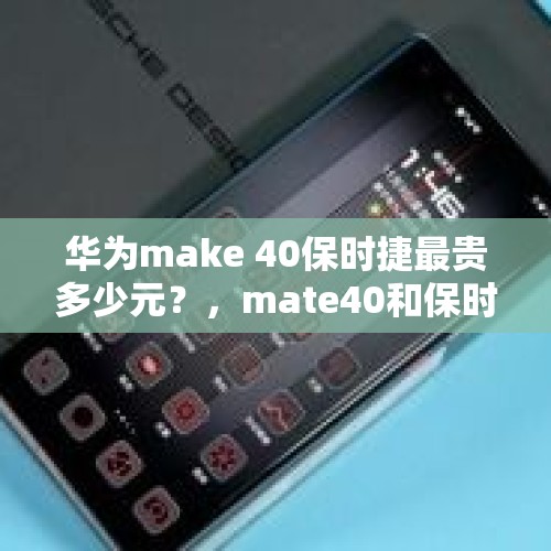 华为make 40保时捷最贵多少元？，mate40和保时捷区别？