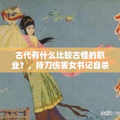 古代有什么比较古怪的职业？，持刀伤害女书记自杀