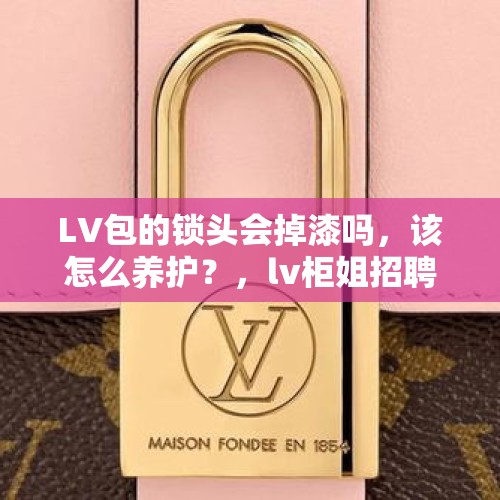 LV包的锁头会掉漆吗，该怎么养护？，lv柜姐招聘条件？