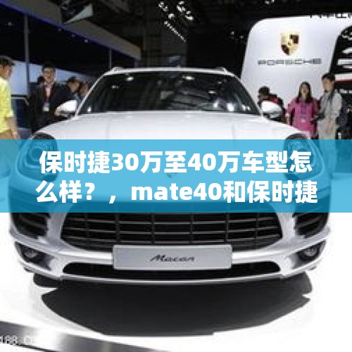 保时捷30万至40万车型怎么样？，mate40和保时捷区别？