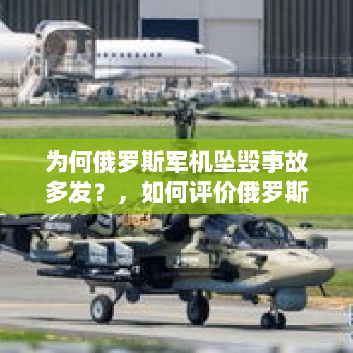 为何俄罗斯军机坠毁事故多发？，如何评价俄罗斯的卡52武装直升机，以及其采用共翼设计作为两栖攻击舰舰载直升机的优缺点？