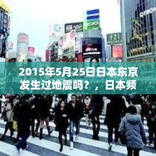 2015年5月25日日本东京发生过地震吗？，日本频发地震，会加速其沉没吗？7.3级地震为10年前余震？