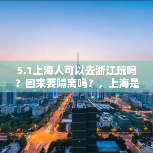 5.1上海人可以去浙江玩吗？回来要隔离吗？，上海是过去属于江苏省的，还是浙江省的？