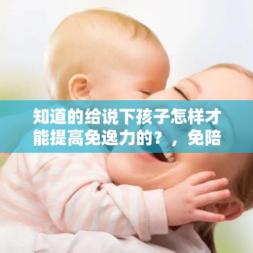 知道的给说下孩子怎样才能提高免逸力的？，免陪照护服务要来了