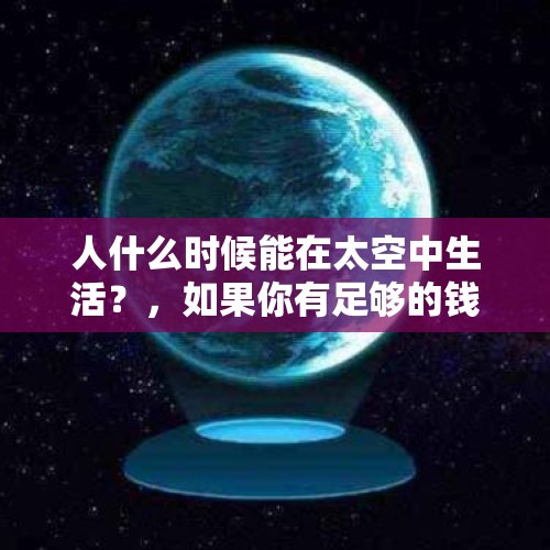 人什么时候能在太空中生活？，如果你有足够的钱，并且想延长自己的生命，你会选择乘坐宇宙飞船去旅行吗？