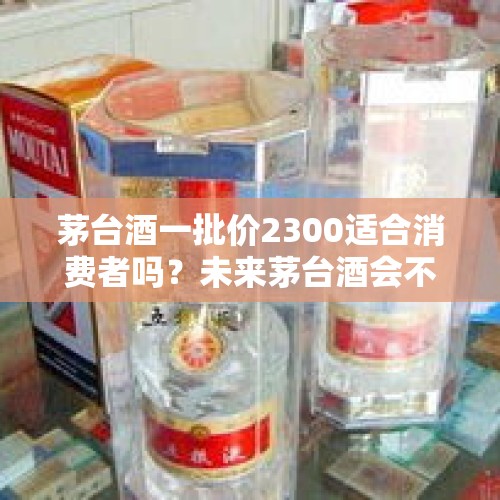 茅台酒一批价2300适合消费者吗？未来茅台酒会不会持续上涨？欢迎评论，关注必回？，茅台下跌逼近2000元