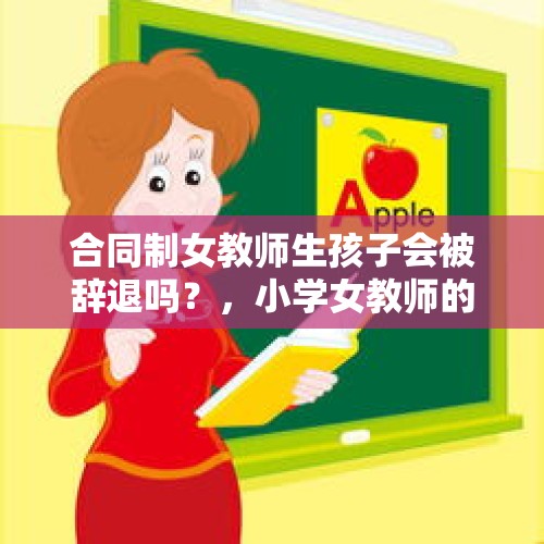 合同制女教师生孩子会被辞退吗？，小学女教师的产假遇到了寒暑假该怎么计算？能顺延吗？