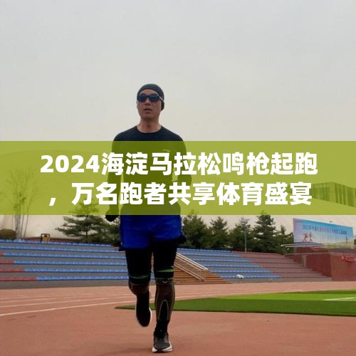 2024海淀马拉松鸣枪起跑，万名跑者共享体育盛宴