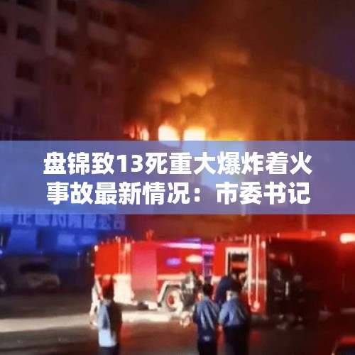 盘锦致13死重大爆炸着火事故最新情况：市委书记、市长等被处理处分