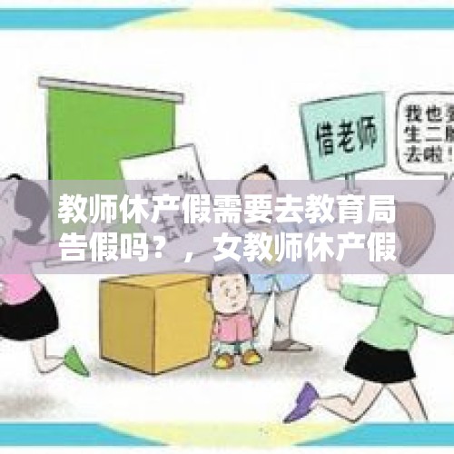 教师休产假需要去教育局告假吗？，女教师休产假具体规定是多少天？