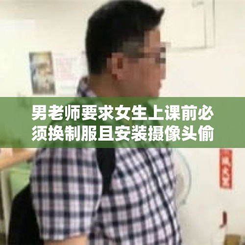 男老师要求女生上课前必须换制服且安装摄像头偷拍，偷拍理由是因为工作很累，你怎么看？，学校领导在教室外偷拍教室内学生听课情况是否违法吗？