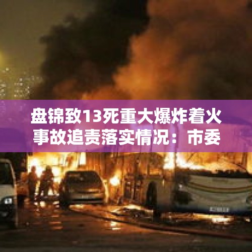 盘锦致13死重大爆炸着火事故追责落实情况：市委书记、市长等被处理处分