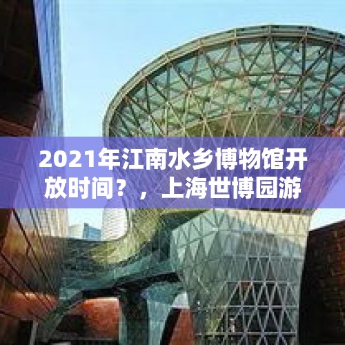 2021年江南水乡博物馆开放时间？，上海世博园游玩攻略？